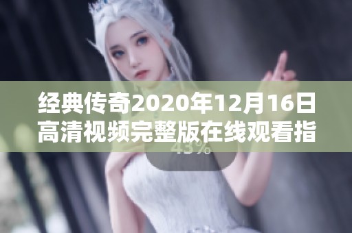 经典传奇2020年12月16日高清视频完整版在线观看指南