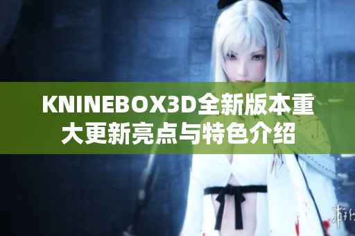 KNINEBOX3D全新版本重大更新亮点与特色介绍