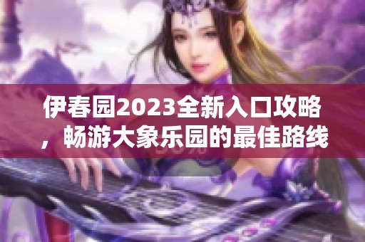 伊春园2023全新入口攻略，畅游大象乐园的最佳路线揭秘