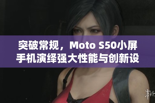 突破常规，Moto S50小屏手机演绎强大性能与创新设计新风潮