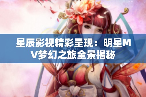 星辰影视精彩呈现：明星MV梦幻之旅全景揭秘