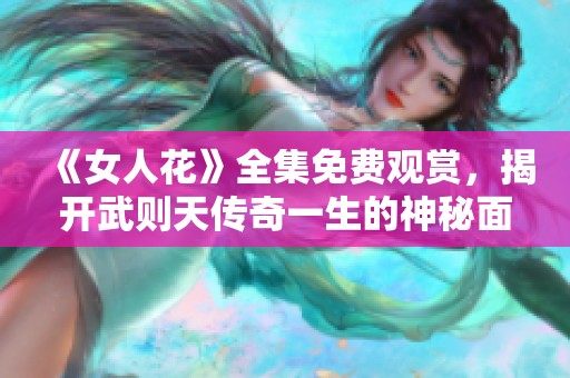 《女人花》全集免费观赏，揭开武则天传奇一生的神秘面纱