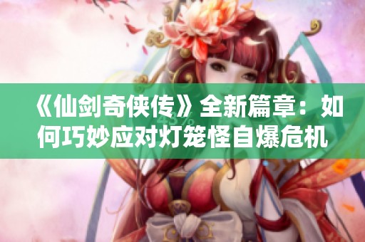 《仙剑奇侠传》全新篇章：如何巧妙应对灯笼怪自爆危机并赢取胜利