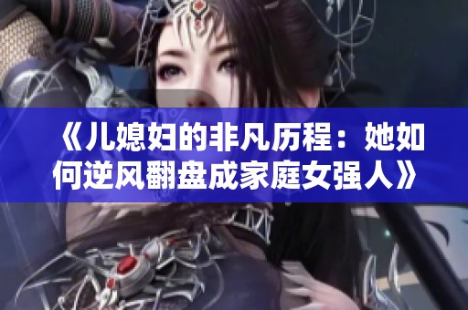 《儿媳妇的非凡历程：她如何逆风翻盘成家庭女强人》