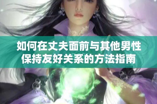 如何在丈夫面前与其他男性保持友好关系的方法指南