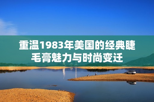 重温1983年美国的经典睫毛膏魅力与时尚变迁