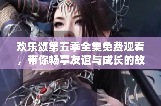 欢乐颂第五季全集免费观看，带你畅享友谊与成长的故事