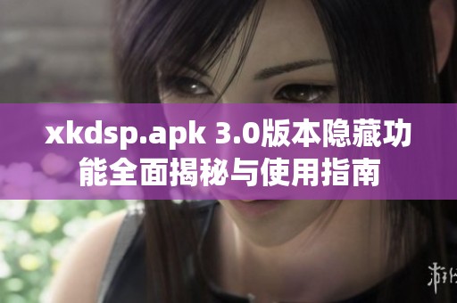 xkdsp.apk 3.0版本隐藏功能全面揭秘与使用指南