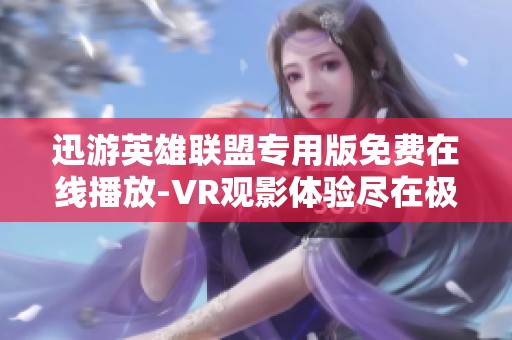 迅游英雄联盟专用版免费在线播放-VR观影体验尽在极速影院