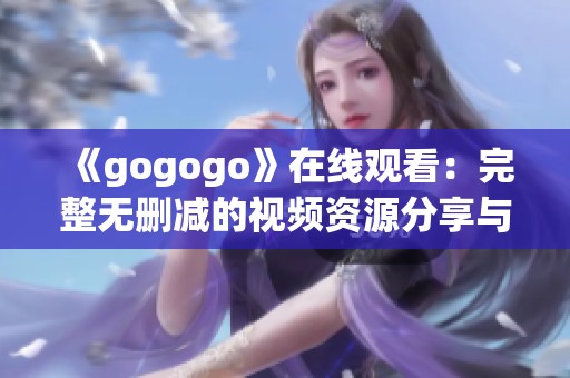 《gogogo》在线观看：完整无删减的视频资源分享与推荐