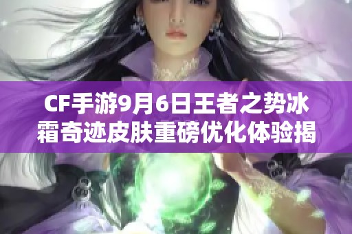 CF手游9月6日王者之势冰霜奇迹皮肤重磅优化体验揭秘