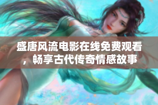 盛唐风流电影在线免费观看，畅享古代传奇情感故事