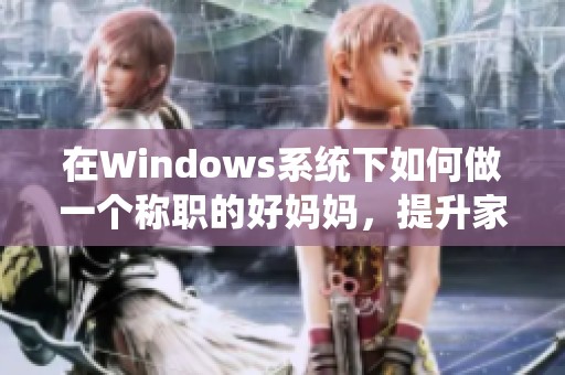 在Windows系统下如何做一个称职的好妈妈，提升家庭管理效率