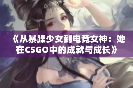 《从暴躁少女到电竞女神：她在CSGO中的成就与成长》