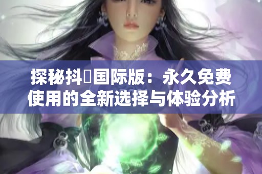 探秘抖抈国际版：永久免费使用的全新选择与体验分析