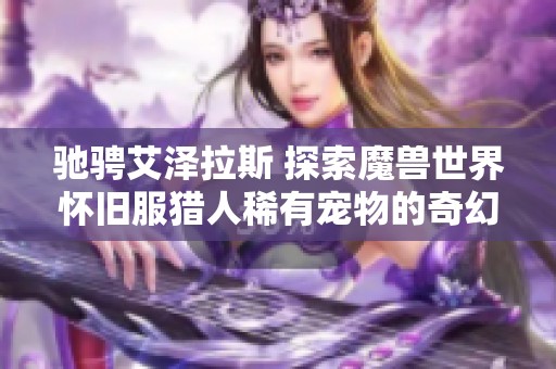 驰骋艾泽拉斯 探索魔兽世界怀旧服猎人稀有宠物的奇幻之旅