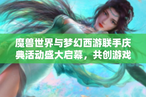 魔兽世界与梦幻西游联手庆典活动盛大启幕，共创游戏新篇章