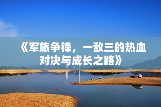 《军旅争锋，一敌三的热血对决与成长之路》