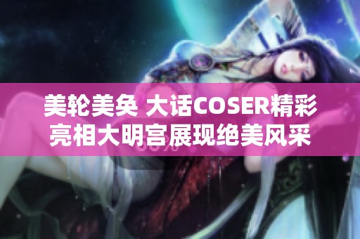 美轮美奂 大话COSER精彩亮相大明宫展现绝美风采