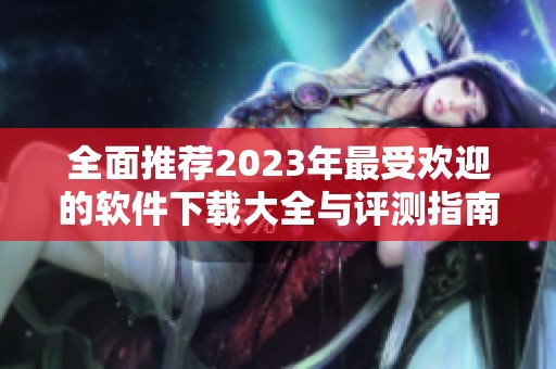 全面推荐2023年最受欢迎的软件下载大全与评测指南