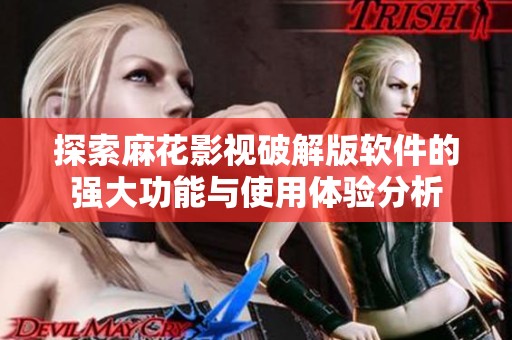 探索麻花影视破解版软件的强大功能与使用体验分析