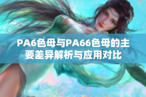 PA6色母与PA66色母的主要差异解析与应用对比