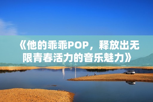 《他的乖乖POP，释放出无限青春活力的音乐魅力》