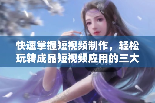 快速掌握短视频制作，轻松玩转成品短视频应用的三大步骤