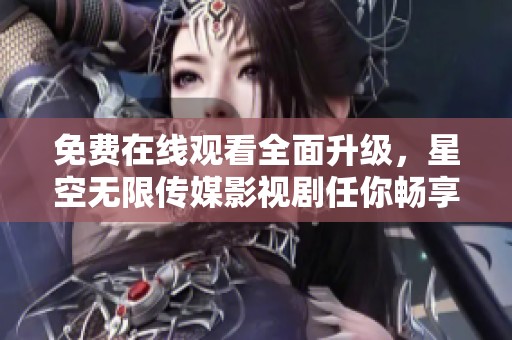 免费在线观看全面升级，星空无限传媒影视剧任你畅享