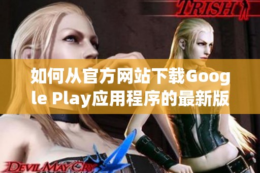 如何从官方网站下载Google Play应用程序的最新版本