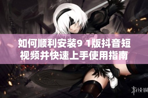 如何顺利安装9 1版抖音短视频并快速上手使用指南