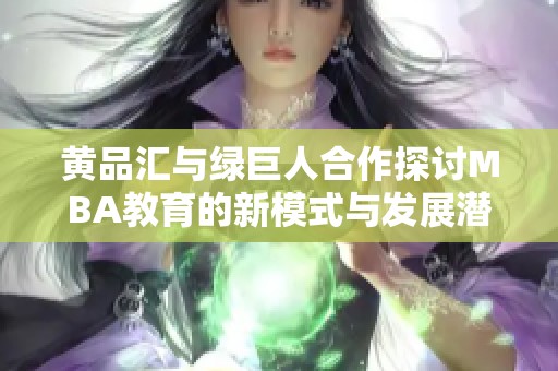 黄品汇与绿巨人合作探讨MBA教育的新模式与发展潜力