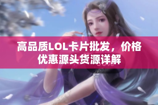 高品质LOL卡片批发，价格优惠源头货源详解