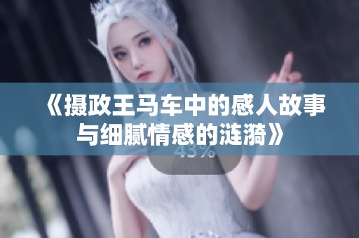 《摄政王马车中的感人故事与细腻情感的涟漪》