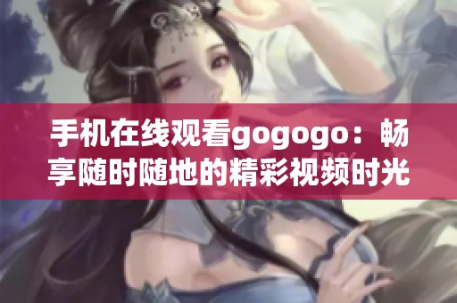 手机在线观看gogogo：畅享随时随地的精彩视频时光