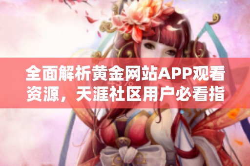 全面解析黄金网站APP观看资源，天涯社区用户必看指南