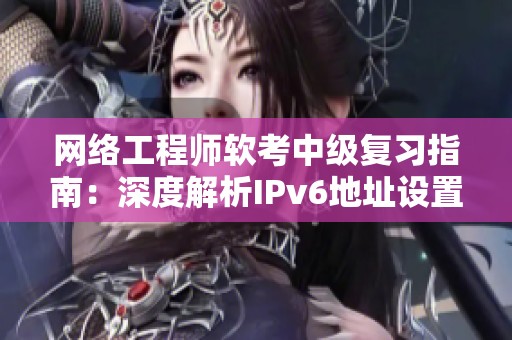 网络工程师软考中级复习指南：深度解析IPv6地址设置与应用