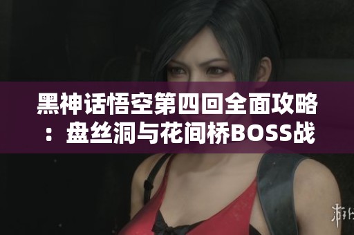 黑神话悟空第四回全面攻略：盘丝洞与花间桥BOSS战详解