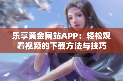 乐享黄金网站APP：轻松观看视频的下载方法与技巧