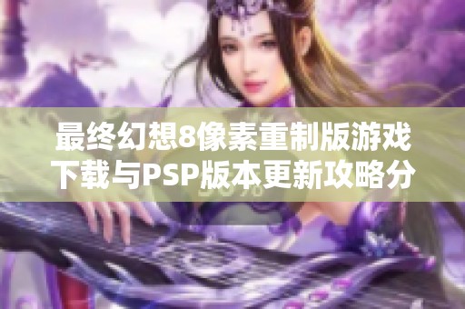 最终幻想8像素重制版游戏下载与PSP版本更新攻略分享