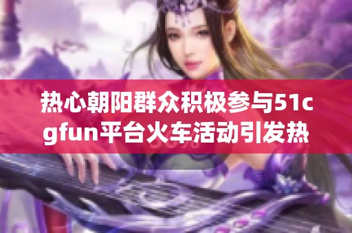 热心朝阳群众积极参与51cgfun平台火车活动引发热议