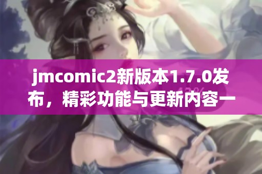 jmcomic2新版本1.7.0发布，精彩功能与更新内容一览