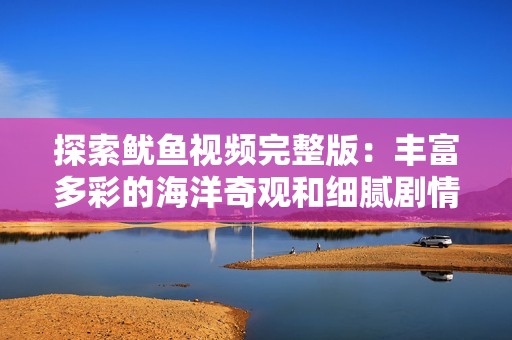 探索鱿鱼视频完整版：丰富多彩的海洋奇观和细腻剧情解析