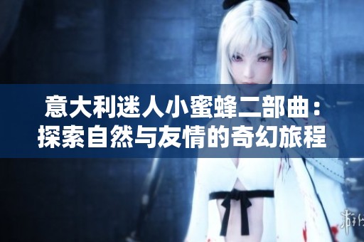 意大利迷人小蜜蜂二部曲：探索自然与友情的奇幻旅程
