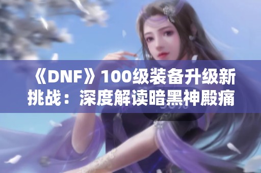 《DNF》100级装备升级新挑战：深度解读暗黑神殿痛苦地下室副本