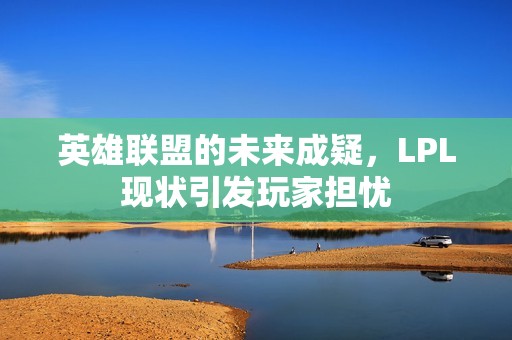 英雄联盟的未来成疑，LPL现状引发玩家担忧