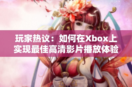 玩家热议：如何在Xbox上实现最佳高清影片播放体验与设置技巧