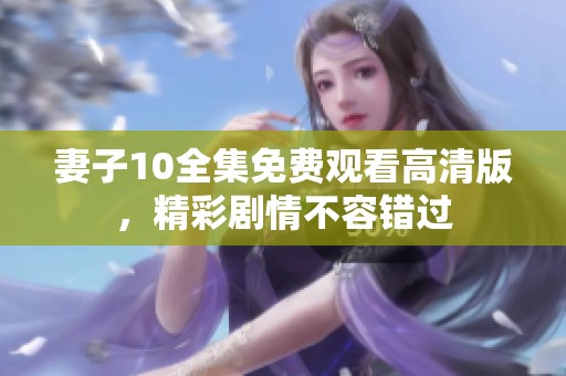 妻子10全集免费观看高清版，精彩剧情不容错过