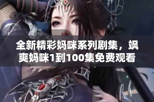 全新精彩妈咪系列剧集，飒爽妈咪1到100集免费观看！