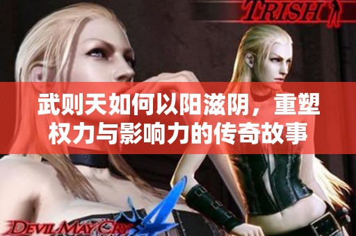 武则天如何以阳滋阴，重塑权力与影响力的传奇故事